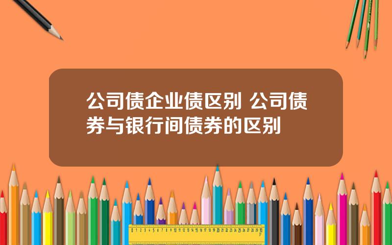 公司债企业债区别 公司债券与银行间债券的区别